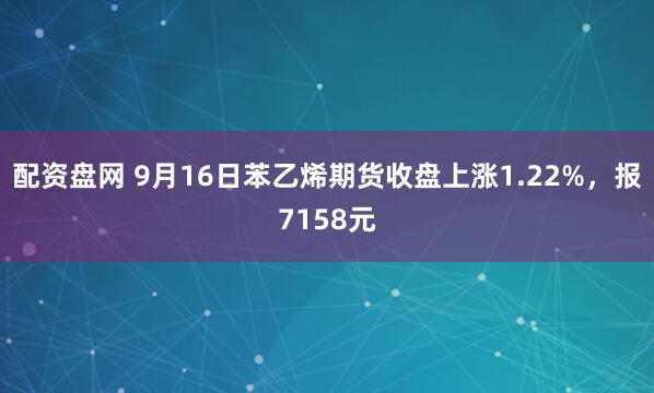 配资盘网 9月16日苯乙烯期货收盘上涨1.22%，报7158元