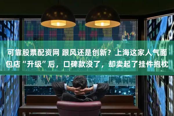 可靠股票配资网 跟风还是创新？上海这家人气面包店“升级”后，口碑款没了，却卖起了挂件抱枕