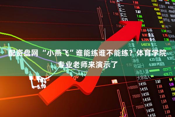 配资盘网 “小燕飞”谁能练谁不能练？体育学院专业老师来演示了