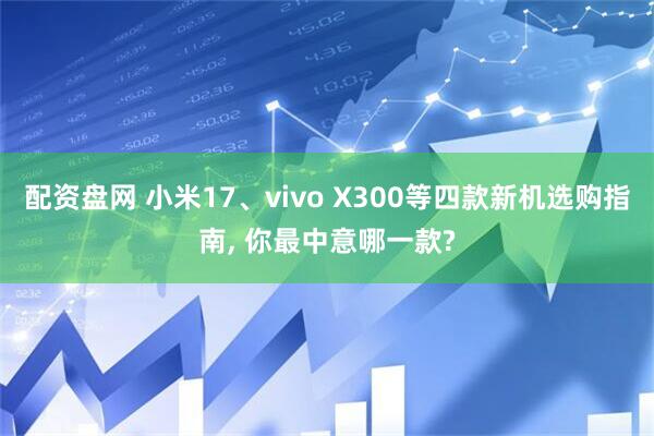 配资盘网 小米17、vivo X300等四款新机选购指南, 你最中意哪一款?