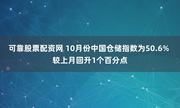 可靠股票配资网 10月份中国仓储指数为50.6% 较上月回升1个百分点