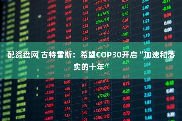 配资盘网 古特雷斯：希望COP30开启“加速和落实的十年”