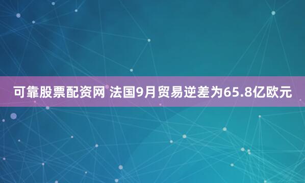 可靠股票配资网 法国9月贸易逆差为65.8亿欧元