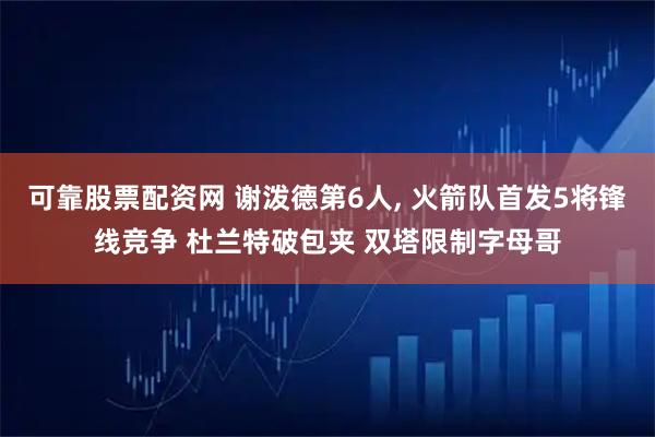 可靠股票配资网 谢泼德第6人, 火箭队首发5将锋线竞争 杜兰特破包夹 双塔限制字母哥