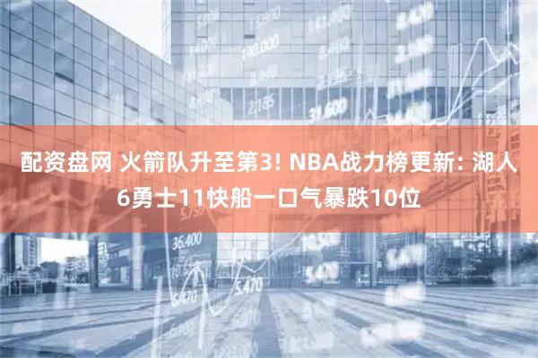 配资盘网 火箭队升至第3! NBA战力榜更新: 湖人6勇士11快船一口气暴跌10位