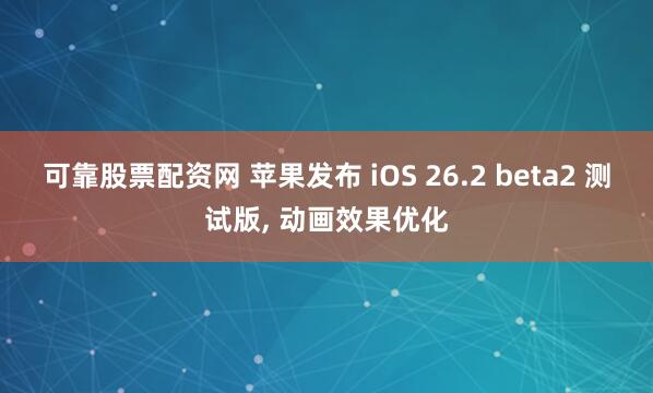 可靠股票配资网 苹果发布 iOS 26.2 beta2 测试版, 动画效果优化