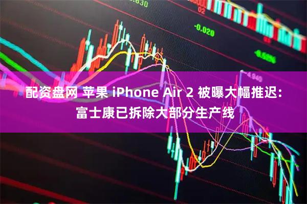 配资盘网 苹果 iPhone Air 2 被曝大幅推迟: 富士康已拆除大部分生产线