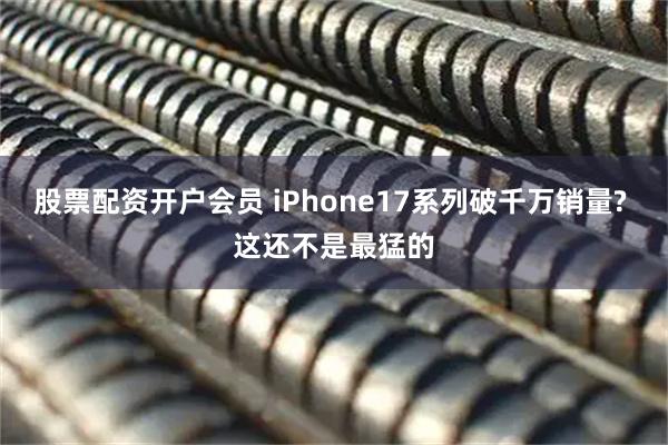 股票配资开户会员 iPhone17系列破千万销量? 这还不是最猛的