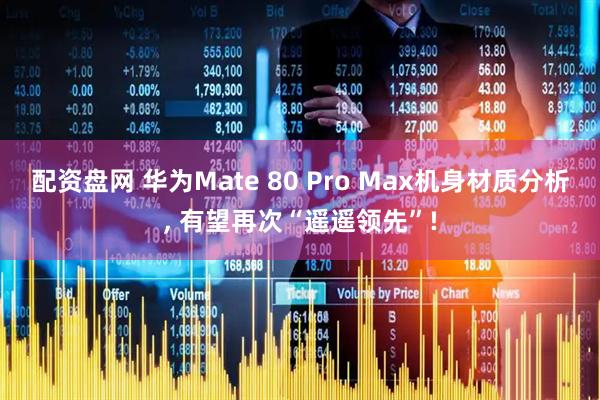 配资盘网 华为Mate 80 Pro Max机身材质分析, 有望再次“遥遥领先”!