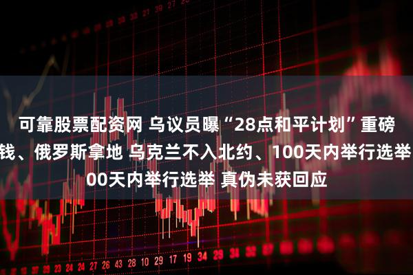 可靠股票配资网 乌议员曝“28点和平计划”重磅全文：美国拿钱、俄罗斯拿地 乌克兰不入北约、100天内举行选举 真伪未获回应