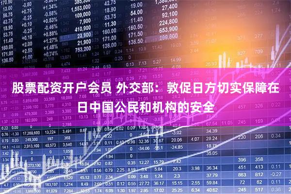 股票配资开户会员 外交部：敦促日方切实保障在日中国公民和机构的安全