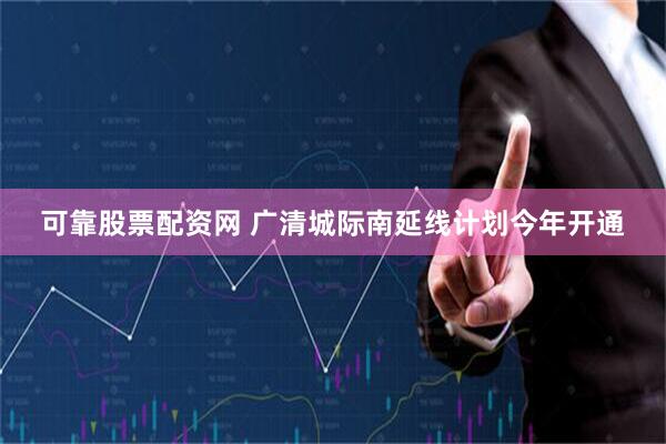 可靠股票配资网 广清城际南延线计划今年开通