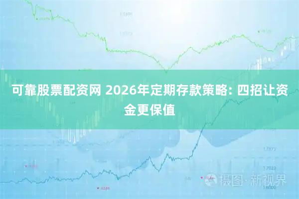 可靠股票配资网 2026年定期存款策略: 四招让资金更保值