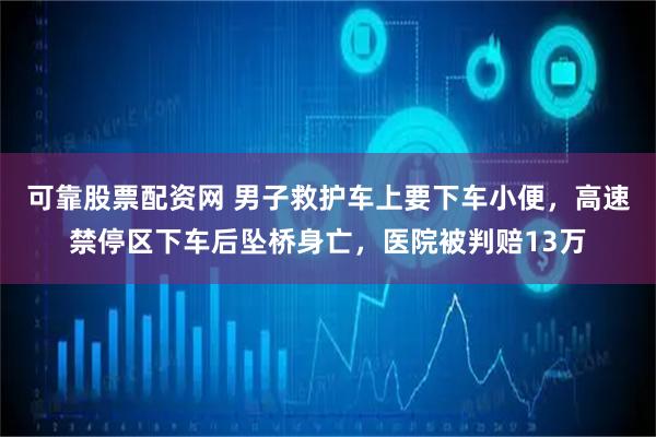 可靠股票配资网 男子救护车上要下车小便，高速禁停区下车后坠桥身亡，医院被判赔13万