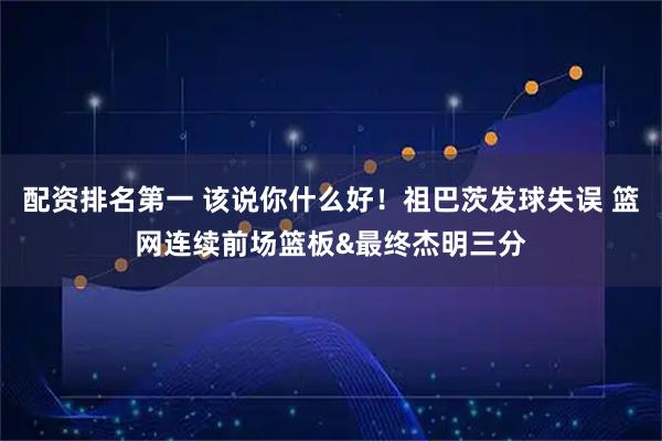 配资排名第一 该说你什么好！祖巴茨发球失误 篮网连续前场篮板&最终杰明三分