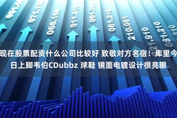 现在股票配资什么公司比较好 致敬对方名宿！库里今日上脚韦伯CDubbz 球鞋 镜面电镀设计很亮眼