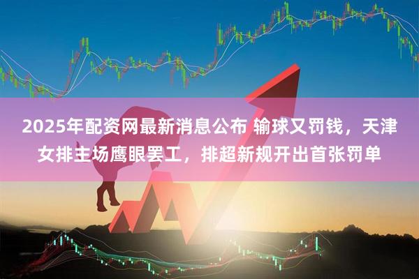 2025年配资网最新消息公布 输球又罚钱，天津女排主场鹰眼罢工，排超新规开出首张罚单