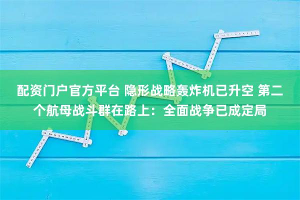 配资门户官方平台 隐形战略轰炸机已升空 第二个航母战斗群在路上：全面战争已成定局
