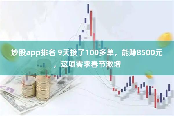炒股app排名 9天接了100多单，能赚8500元，这项需求春节激增