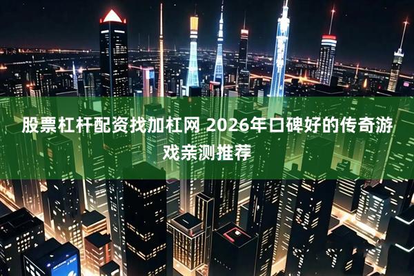 股票杠杆配资找加杠网 2026年口碑好的传奇游戏亲测推荐