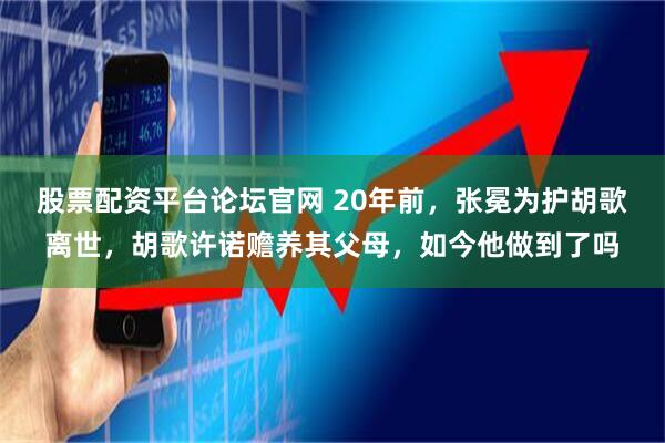 股票配资平台论坛官网 20年前，张冕为护胡歌离世，胡歌许诺赡养其父母，如今他做到了吗