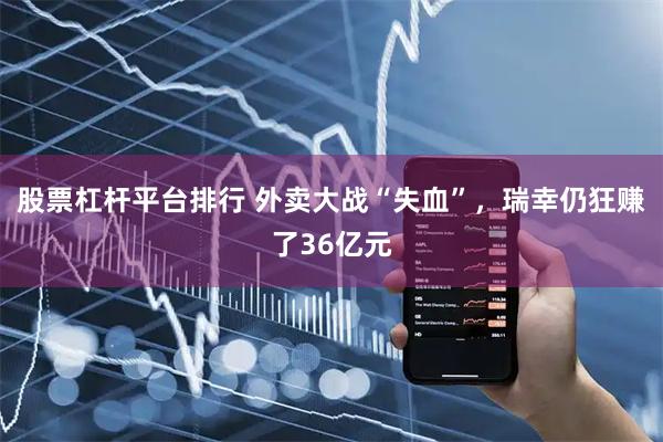 股票杠杆平台排行 外卖大战“失血”，瑞幸仍狂赚了36亿元