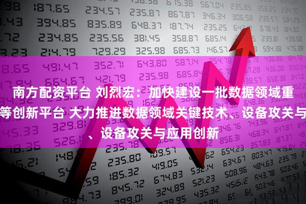 南方配资平台 刘烈宏：加快建设一批数据领域重点实验室等创新平台 大力推进数据领域关键技术、设备攻关与应用创新