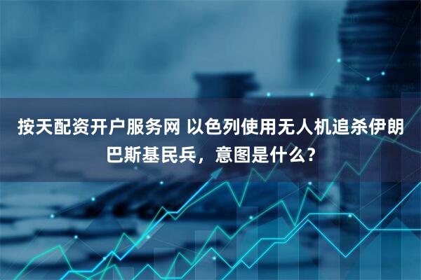 按天配资开户服务网 以色列使用无人机追杀伊朗巴斯基民兵，意图是什么？