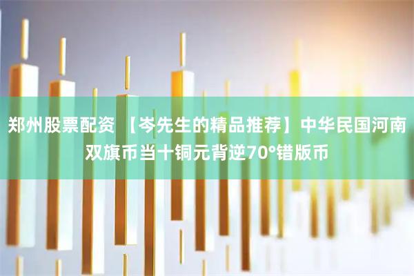 郑州股票配资 【岑先生的精品推荐】中华民国河南双旗币当十铜元背逆70°错版币