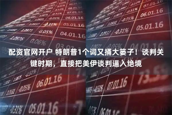 配资官网开户 特朗普1个词又捅大篓子！谈判关键时期，直接把美伊谈判逼入绝境