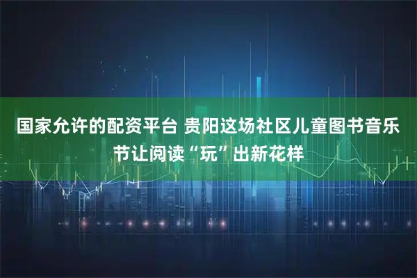 国家允许的配资平台 贵阳这场社区儿童图书音乐节让阅读“玩”出新花样