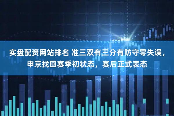 实盘配资网站排名 准三双有三分有防守零失误，申京找回赛季初状态，赛后正式表态