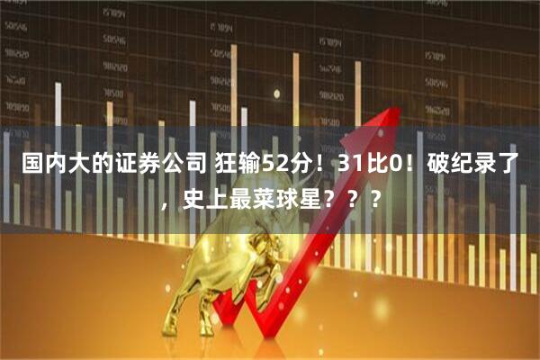 国内大的证券公司 狂输52分！31比0！破纪录了，史上最菜球星？？？