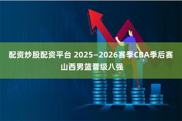 配资炒股配资平台 2025—2026赛季CBA季后赛 山西男篮晋级八强