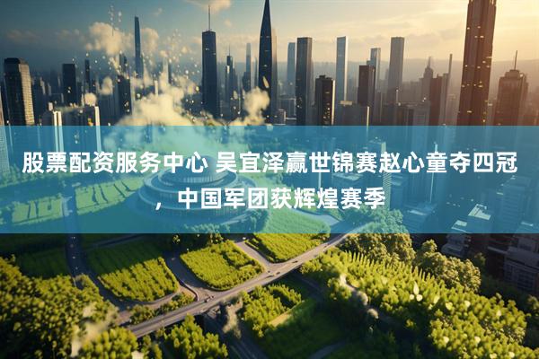 股票配资服务中心 吴宜泽赢世锦赛赵心童夺四冠，中国军团获辉煌赛季