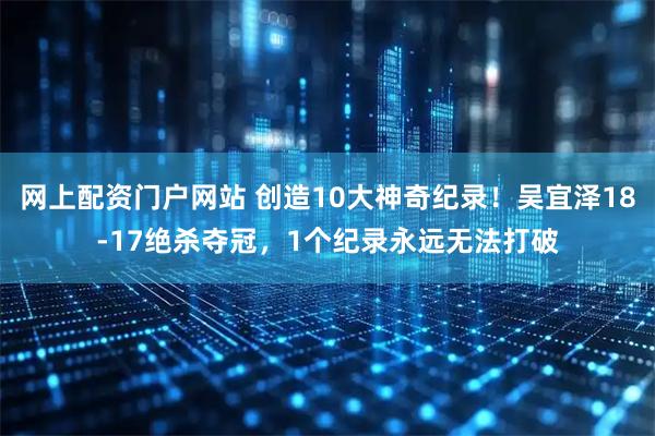 网上配资门户网站 创造10大神奇纪录！吴宜泽18-17绝杀夺冠，1个纪录永远无法打破